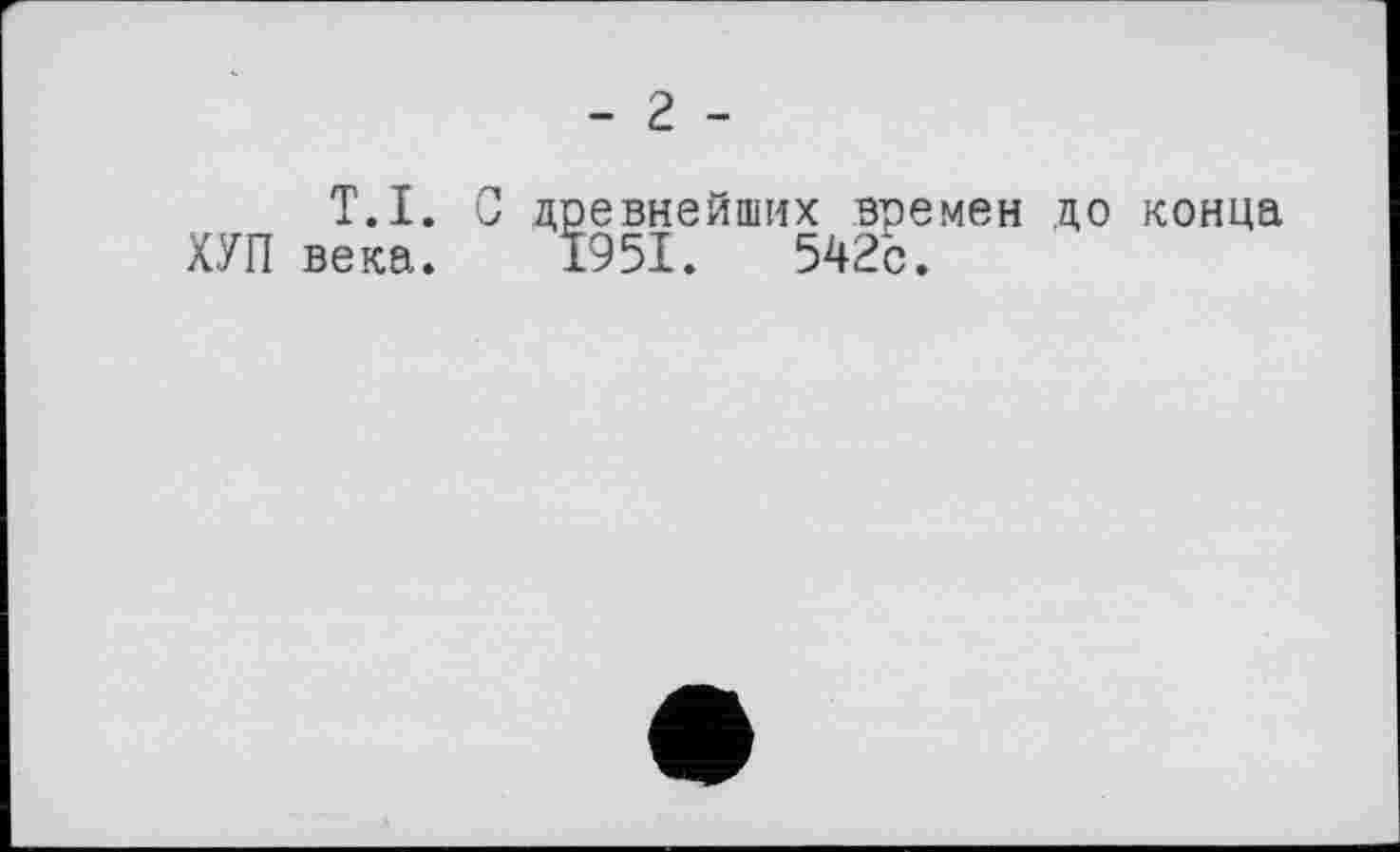 ﻿- 2 -
T.I. С древнейших времен до конца ХУП века. 1951.	542с.